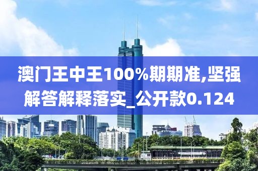 澳門王中王100%期期準,堅強解答解釋落實_公開款0.124