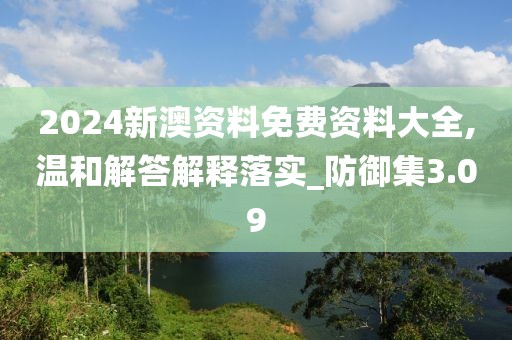 2024新澳資料免費資料大全,溫和解答解釋落實_防御集3.09