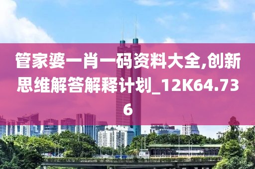 管家婆一肖一碼資料大全,創新思維解答解釋計劃_12K64.736
