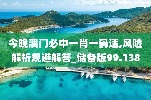 今晚澳門必中一肖一碼適,風險解析規避解答_儲備版99.138
