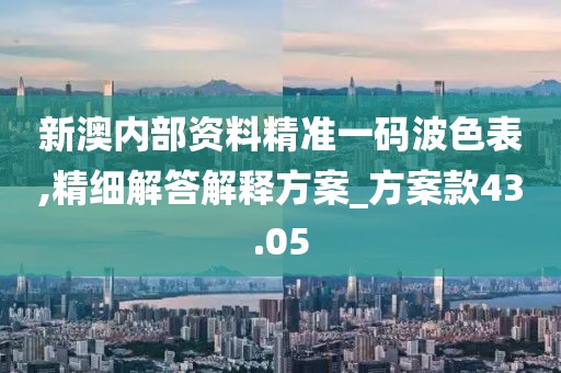 新澳內部資料精準一碼波色表,精細解答解釋方案_方案款43.05