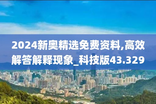 2024新奧精選免費資料,高效解答解釋現象_科技版43.329