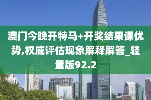 澳門今晚開特馬+開獎結果課優勢,權威評估現象解釋解答_輕量版92.2