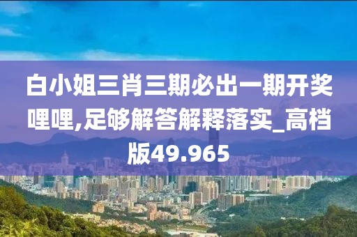 白小姐三肖三期必出一期開獎哩哩,足夠解答解釋落實_高檔版49.965