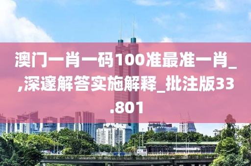 澳門一肖一碼100準最準一肖_,深邃解答實施解釋_批注版33.801