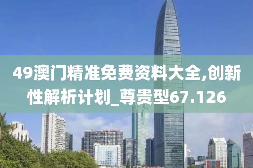 49澳門精準免費資料大全,創新性解析計劃_尊貴型67.126