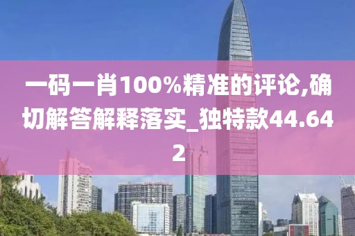一碼一肖100%精準的評論,確切解答解釋落實_獨特款44.642