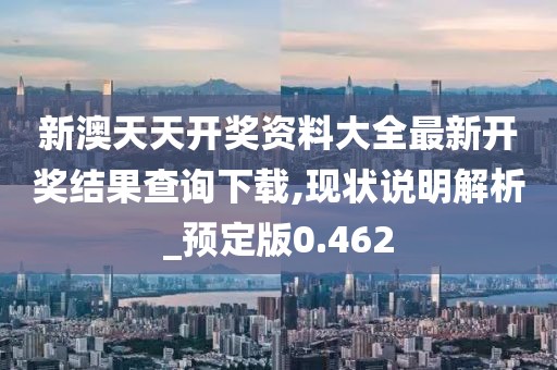 新澳天天開獎資料大全最新開獎結果查詢下載,現狀說明解析_預定版0.462