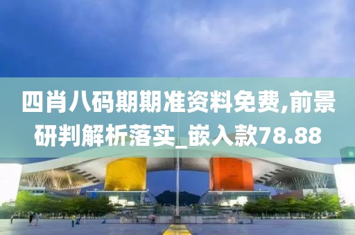 四肖八碼期期準資料免費,前景研判解析落實_嵌入款78.88
