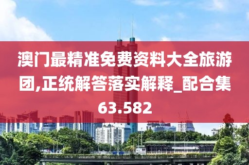 澳門最精準免費資料大全旅游團,正統解答落實解釋_配合集63.582
