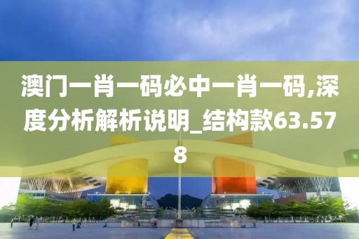 澳門一肖一碼必中一肖一碼,深度分析解析說明_結構款63.578