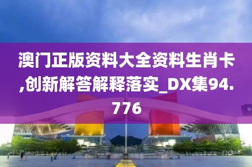 澳門正版資料大全資料生肖卡,創新解答解釋落實_DX集94.776