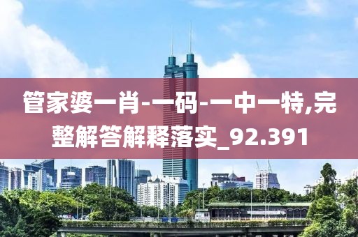 管家婆一肖-一碼-一中一特,完整解答解釋落實_92.391