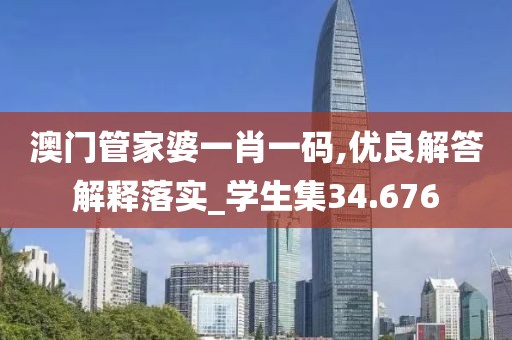 澳門管家婆一肖一碼,優良解答解釋落實_學生集34.676
