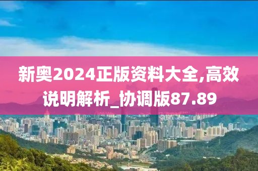 新奧2024正版資料大全,高效說明解析_協調版87.89