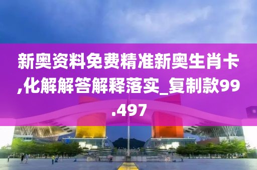 新奧資料免費精準新奧生肖卡,化解解答解釋落實_復制款99.497