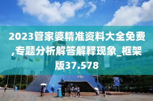 2023管家婆精準資料大全免費,專題分析解答解釋現象_框架版37.578