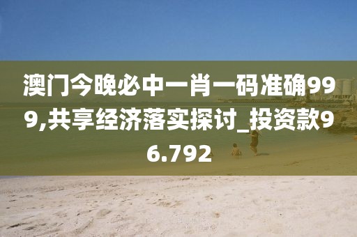 澳門今晚必中一肖一碼準確999,共享經濟落實探討_投資款96.792