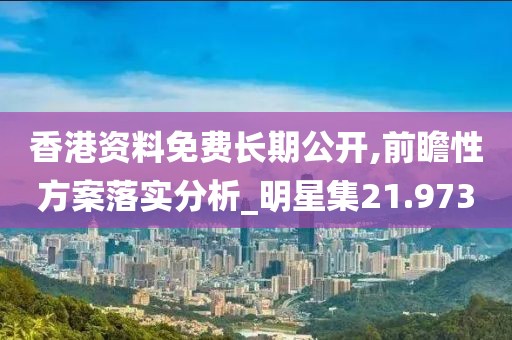 香港資料免費長期公開,前瞻性方案落實分析_明星集21.973
