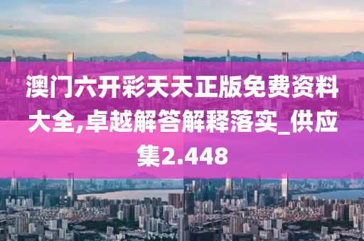澳門六開彩天天正版免費資料大全,卓越解答解釋落實_供應集2.448
