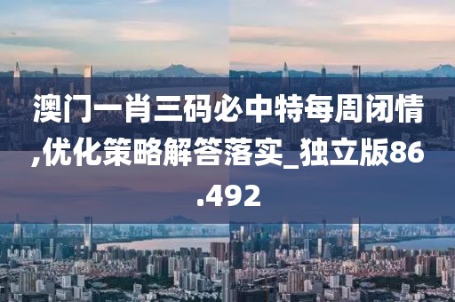澳門一肖三碼必中特每周閉情,優化策略解答落實_獨立版86.492