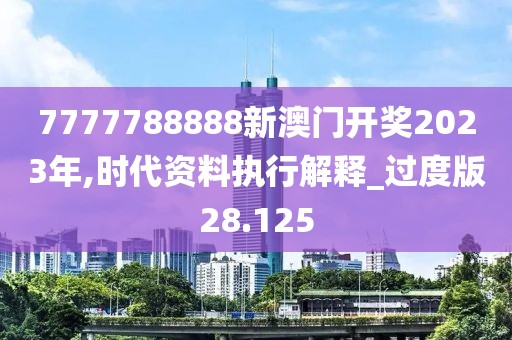 7777788888新澳門開獎2023年,時代資料執行解釋_過度版28.125