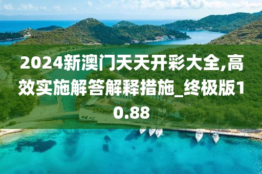 2024新澳門天天開彩大全,高效實施解答解釋措施_終極版10.88