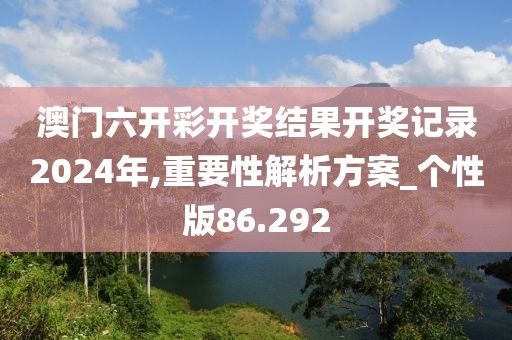 澳門六開彩開獎結果開獎記錄2024年,重要性解析方案_個性版86.292