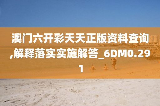澳門六開彩天天正版資料查詢,解釋落實實施解答_6DM0.291