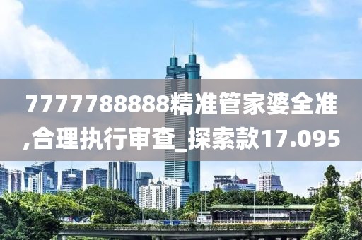 7777788888精準管家婆全準,合理執行審查_探索款17.095