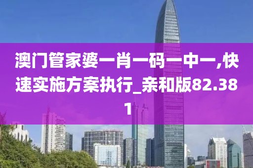 澳門管家婆一肖一碼一中一,快速實施方案執行_親和版82.381