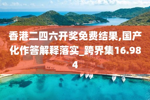 香港二四六開獎免費結果,國產化作答解釋落實_跨界集16.984