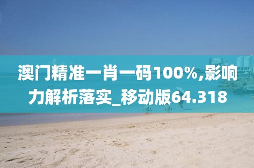 澳門精準一肖一碼100%,影響力解析落實_移動版64.318