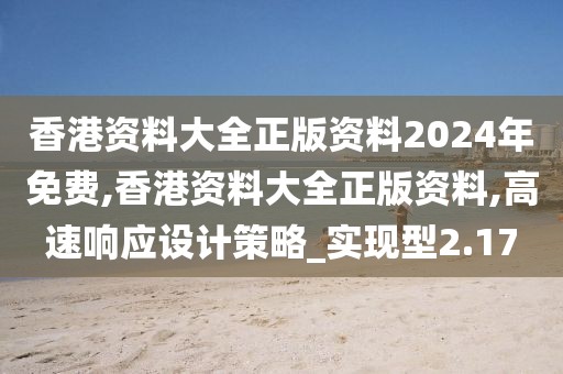 香港資料大全正版資料2024年免費,香港資料大全正版資料,高速響應設計策略_實現型2.17