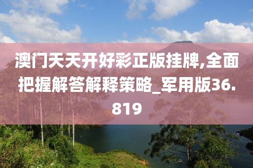 澳門天天開好彩正版掛牌,全面把握解答解釋策略_軍用版36.819