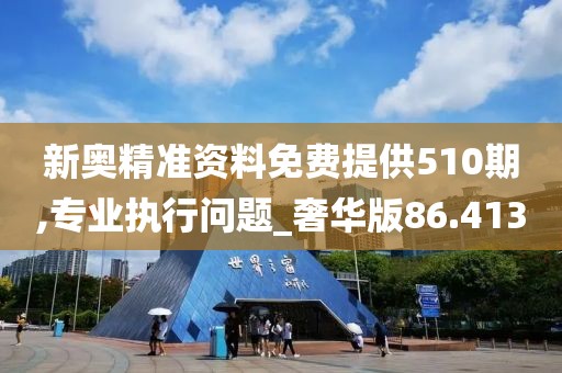 新奧精準資料免費提供510期,專業執行問題_奢華版86.413