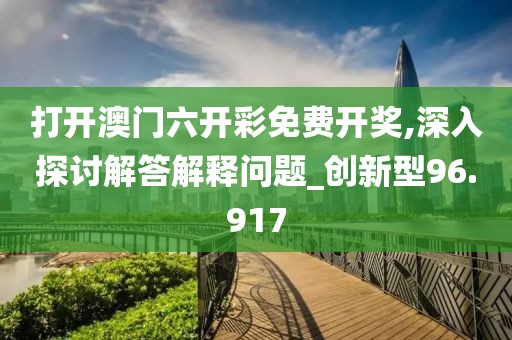 打開澳門六開彩免費開獎,深入探討解答解釋問題_創新型96.917