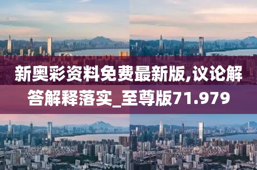 新奧彩資料免費最新版,議論解答解釋落實_至尊版71.979