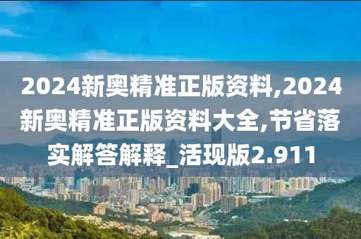 2024新奧精準正版資料,2024新奧精準正版資料大全,節省落實解答解釋_活現版2.911