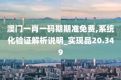 澳門一肖一碼期期準免費,系統化驗證解析說明_實現品20.349