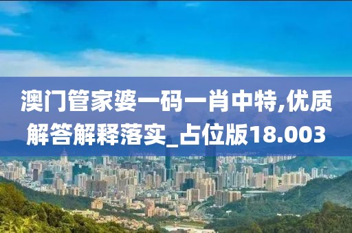 澳門管家婆一碼一肖中特,優質解答解釋落實_占位版18.003