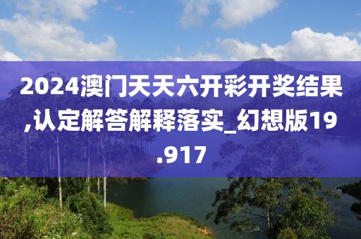 2024澳門天天六開彩開獎結果,認定解答解釋落實_幻想版19.917