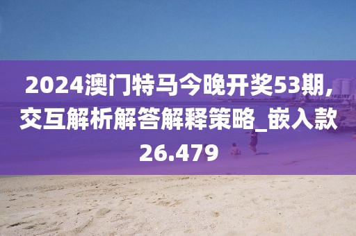 2024澳門特馬今晚開獎53期,交互解析解答解釋策略_嵌入款26.479