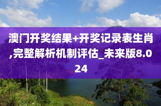 澳門開獎結果+開獎記錄表生肖,完整解析機制評估_未來版8.024