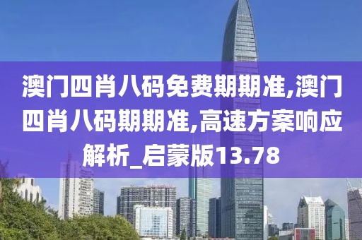 澳門四肖八碼免費期期準,澳門四肖八碼期期準,高速方案響應解析_啟蒙版13.78