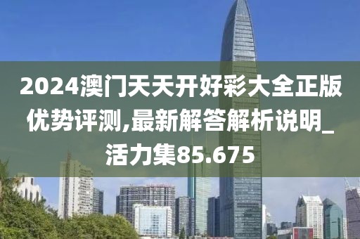 2024澳門天天開好彩大全正版優勢評測,最新解答解析說明_活力集85.675