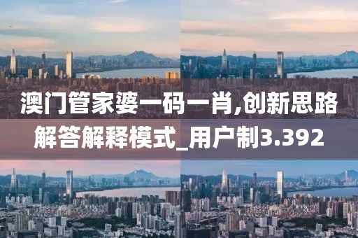 澳門管家婆一碼一肖,創新思路解答解釋模式_用戶制3.392