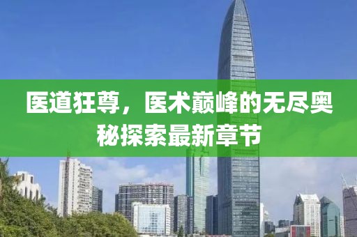 醫道狂尊，醫術巔峰的無盡奧秘探索最新章節