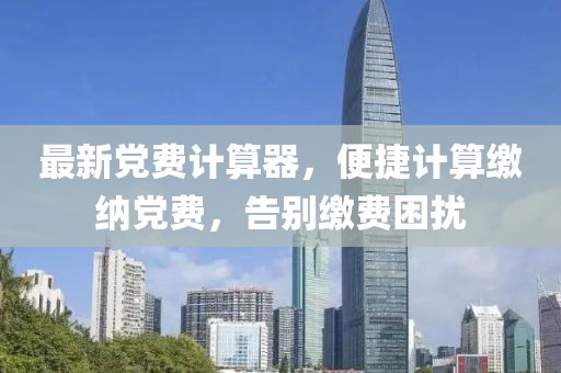 最新黨費計算器，便捷計算繳納黨費，告別繳費困擾