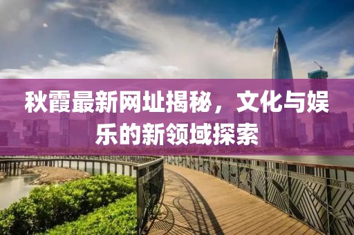秋霞最新網址揭秘，文化與娛樂的新領域探索